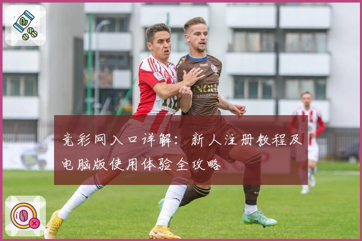 竞彩网入口详解：新人注册教程及电脑版使用体验全攻略