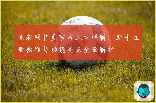 竞彩网首页官方入口详解：新手注册教程与功能亮点全面解析