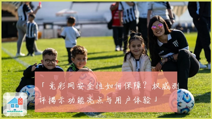 「竞彩网安全性如何保障？权威测评揭示功能亮点与用户体验」