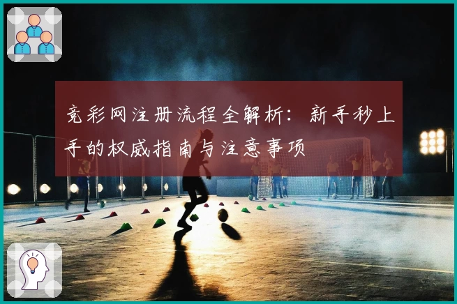 竞彩网注册流程全解析：新手秒上手的权威指南与注意事项