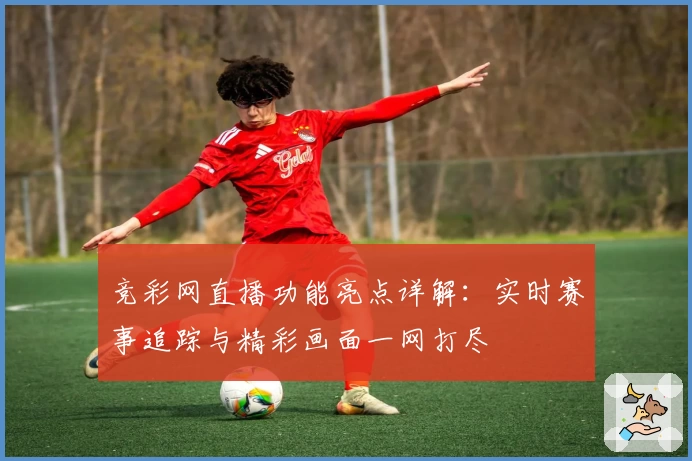 竞彩网直播功能亮点详解：实时赛事追踪与精彩画面一网打尽