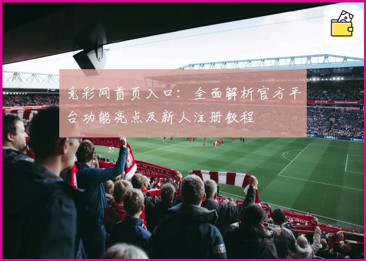 竞彩网首页入口：全面解析官方平台功能亮点及新人注册教程