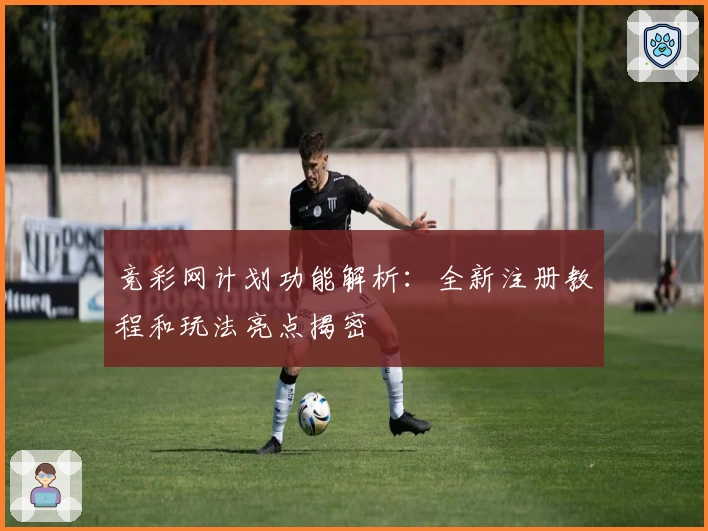 竞彩网计划功能解析:全新注册教程和玩法亮点揭密