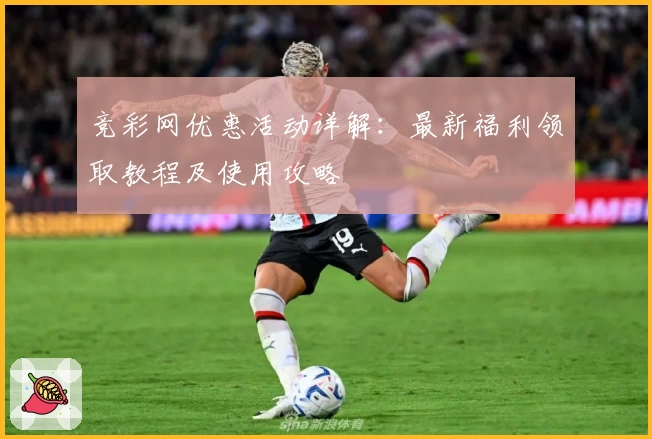 竞彩网优惠活动详解：最新福利领取教程及使用攻略