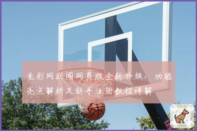 竞彩网新闻网页版全新升级，功能亮点解析及新手注册教程详解